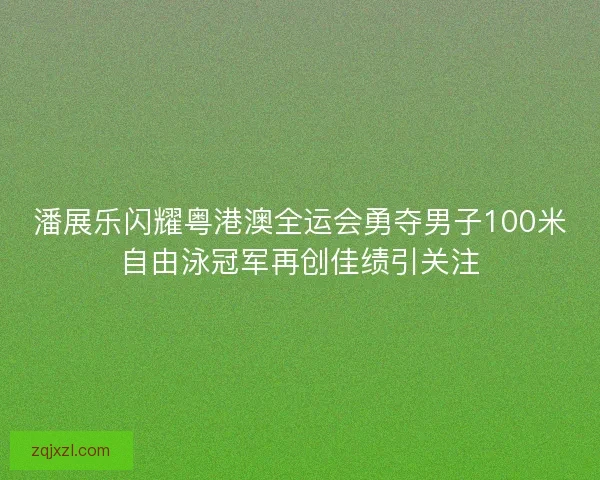 潘展乐闪耀粤港澳全运会勇夺男子100米自由泳冠军再创佳绩引关注
