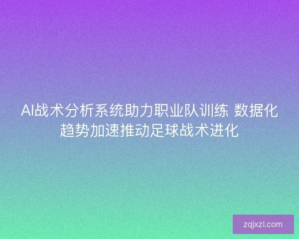 AI战术分析系统助力职业队训练 数据化趋势加速推动足球战术进化
