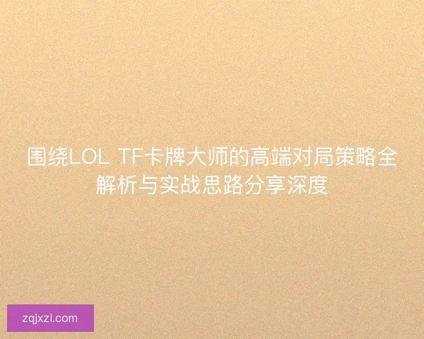 围绕LOL TF卡牌大师的高端对局策略全解析与实战思路分享深度