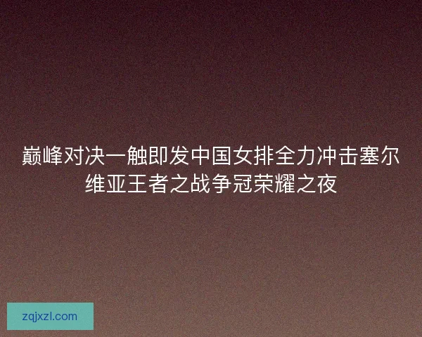 巅峰对决一触即发中国女排全力冲击塞尔维亚王者之战争冠荣耀之夜